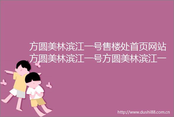 方圆美林滨江一号售楼处首页网站方圆美林滨江一号方圆美林滨江一号欢迎您楼盘详情最新价格备案价售楼处中心