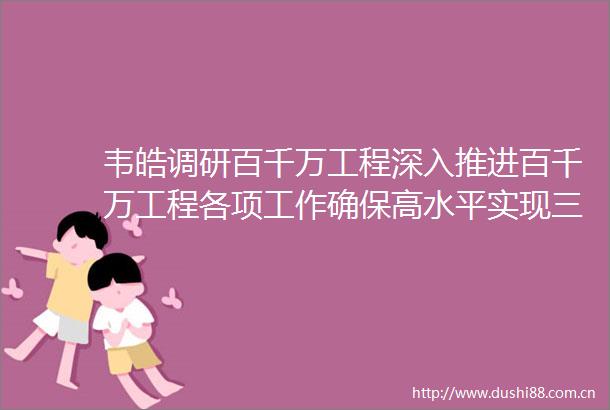 韦皓调研百千万工程深入推进百千万工程各项工作确保高水平实现三年初见成效目标