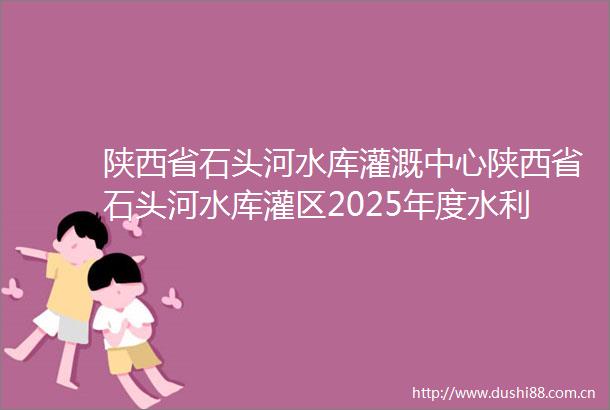 陕西省石头河水库灌溉中心陕西省石头河水库灌区2025年度水利工程维修养护经费采购合同公告