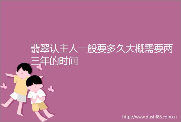 翡翠认主人一般要多久大概需要两三年的时间