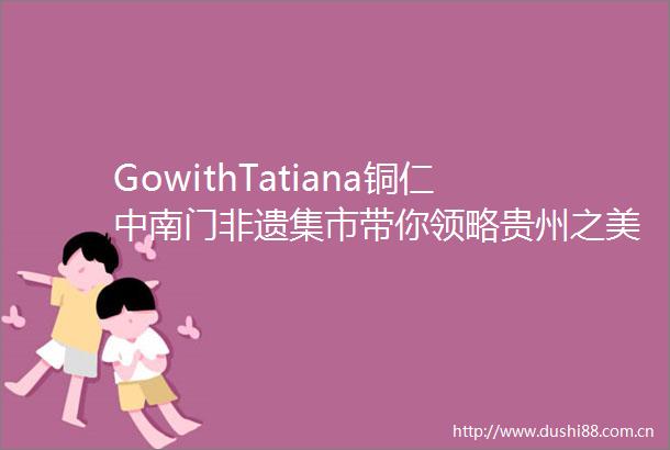 GowithTatiana铜仁中南门非遗集市带你领略贵州之美AJourneyintotheVibrantWorldofGuizhousHiddenCulturalGems