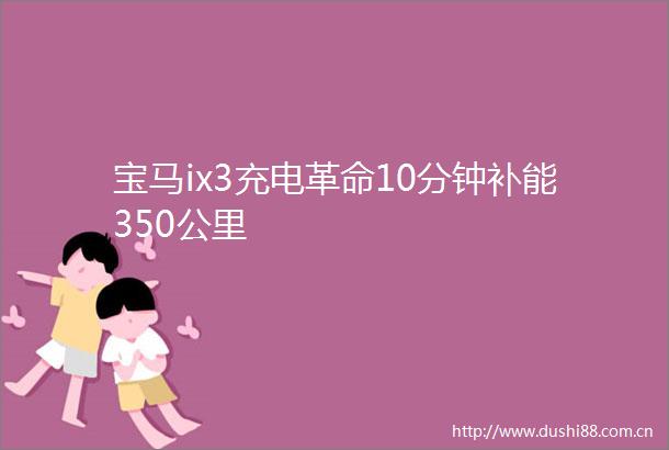 宝马ix3充电革命10分钟补能350公里
