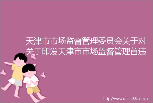 天津市市场监督管理委员会关于对关于印发天津市市场监督管理首违不罚轻微免罚减轻清单的通知公开征求意见的公告