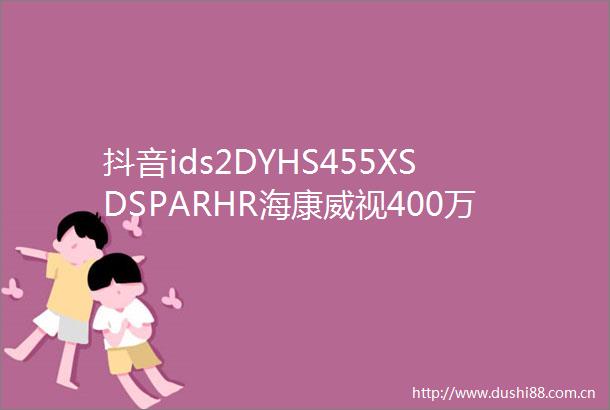 抖音ids2DYHS455XSDSPARHR海康威视400万臻全彩双眸AIOP重载云台摄像机
