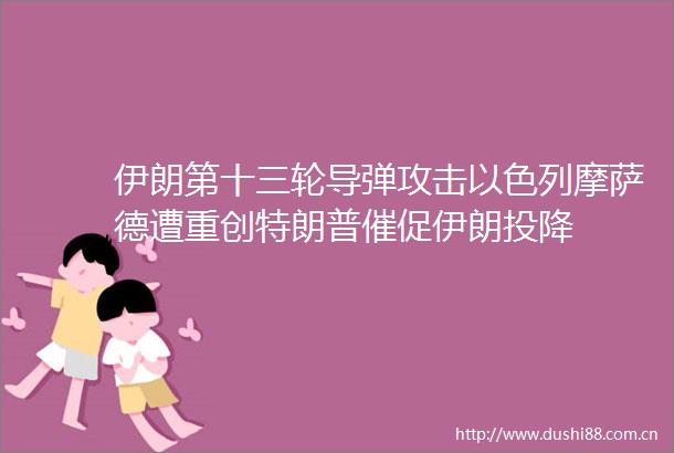 伊朗第十三轮导弹攻击以色列摩萨德遭重创特朗普催促伊朗投降