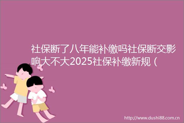 社保断了八年能补缴吗社保断交影响大不大2025社保补缴新规（0330）
