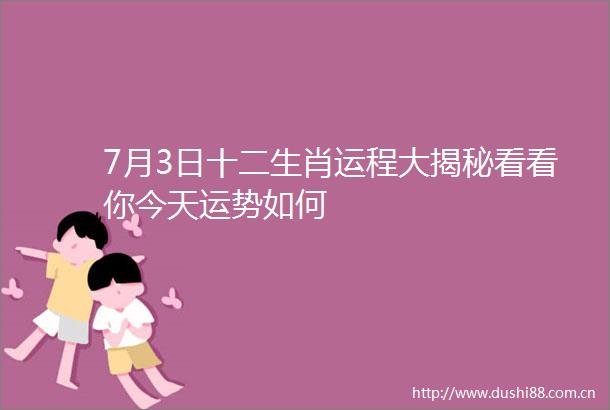 7月3日十二生肖运程大揭秘看看你今天运势如何