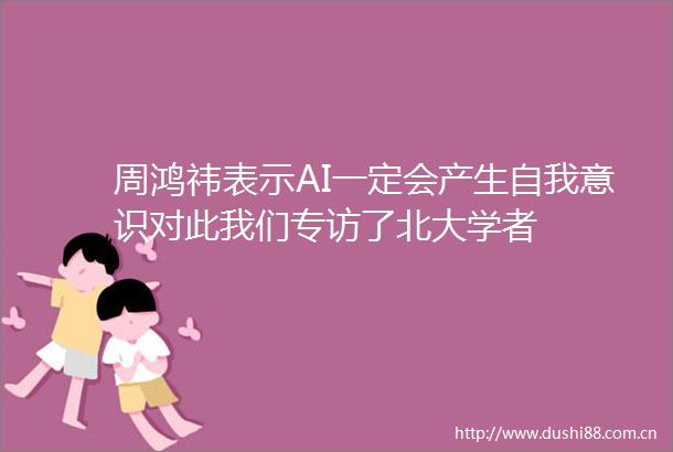 周鸿祎表示AI一定会产生自我意识对此我们专访了北大学者