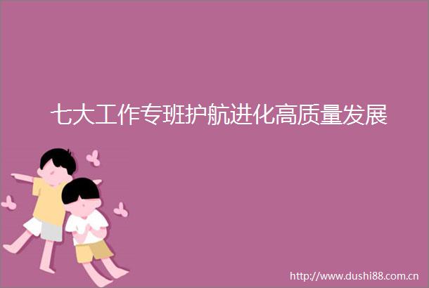 七大工作专班护航进化高质量发展