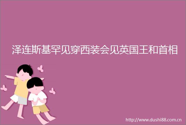 泽连斯基罕见穿西装会见英国王和首相