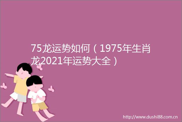 75龙运势如何（1975年生肖龙2021年运势大全）