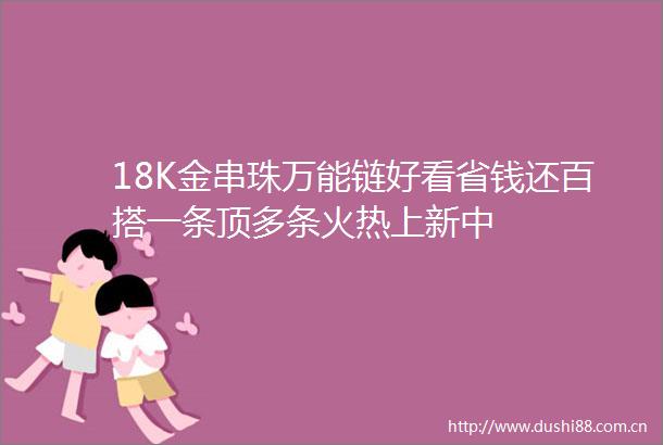 18K金串珠万能链好看省钱还百搭一条顶多条火热上新中