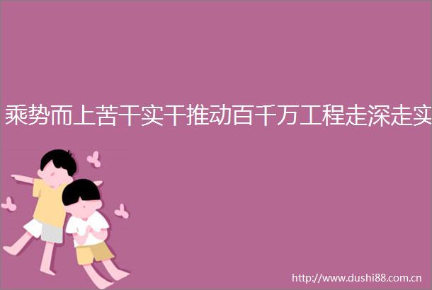 乘势而上苦干实干推动百千万工程走深走实