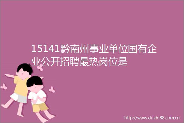 15141黔南州事业单位国有企业公开招聘最热岗位是