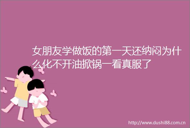 女朋友学做饭的第一天还纳闷为什么化不开油掀锅一看真服了