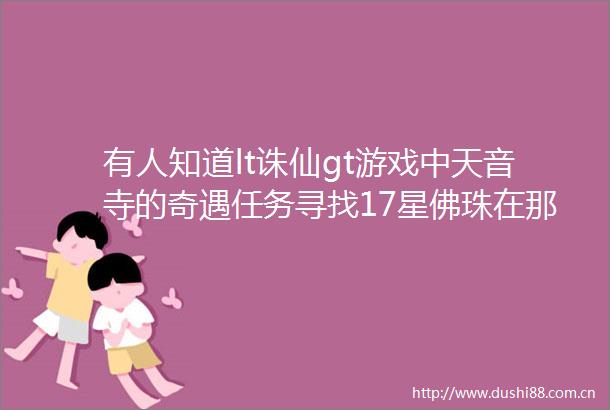 有人知道lt诛仙gt游戏中天音寺的奇遇任务寻找17星佛珠在那些地方
