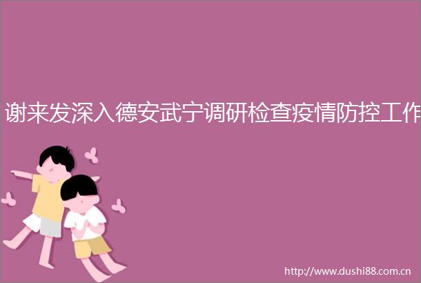 谢来发深入德安武宁调研检查疫情防控工作