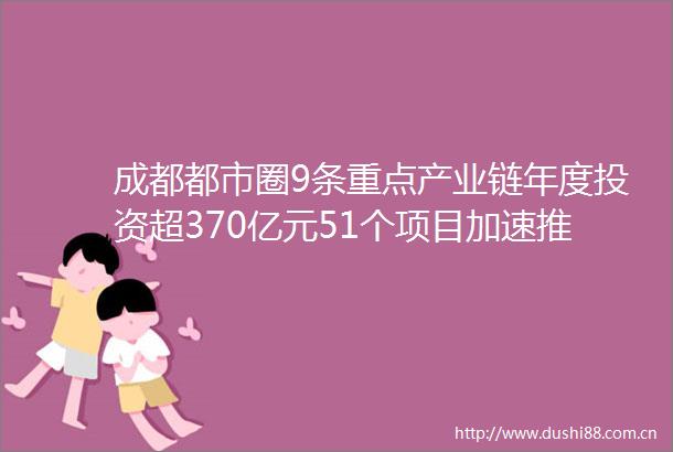 成都都市圈9条重点产业链年度投资超370亿元51个项目加速推进助力区域协同发展