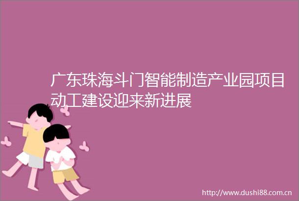 广东珠海斗门智能制造产业园项目动工建设迎来新进展