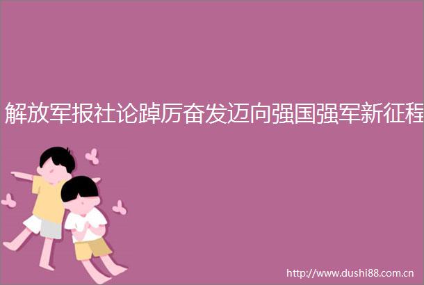 报社论踔厉奋发迈向强国强军新征程