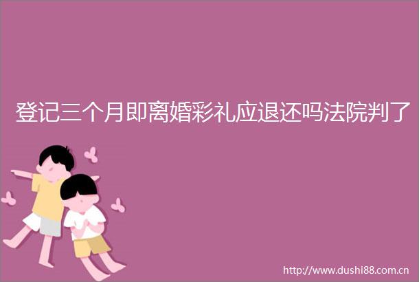 登记三个月即离婚彩礼应退还吗判了