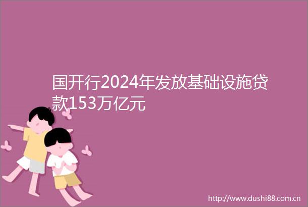 国开行2024年发放基础设施153万亿元