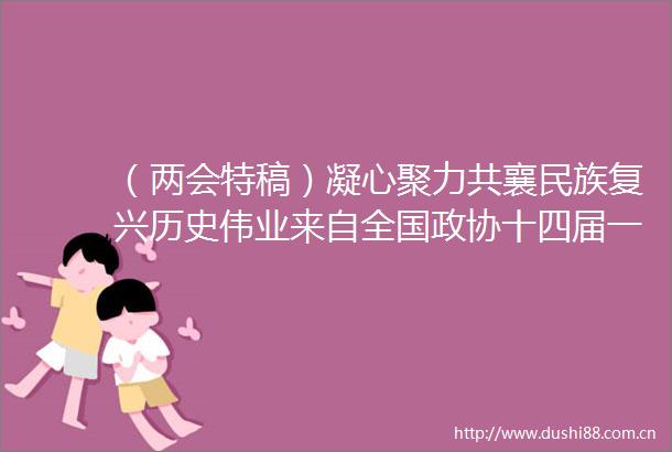 （两会特稿）凝心聚力共襄民族复兴历史伟业来自全国政协十四届一次会议分组审议现场的报告