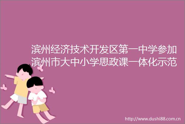 滨州经济技术开发区第一中学参加滨州市大中小学思政课一体化示范共同体签约仪式