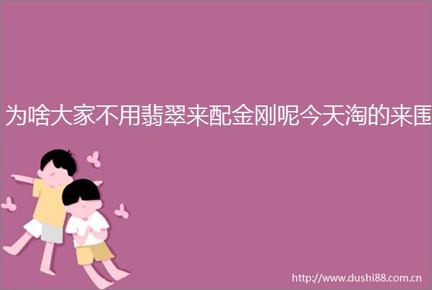 为啥大家不用翡翠来配金刚呢今天淘的来围