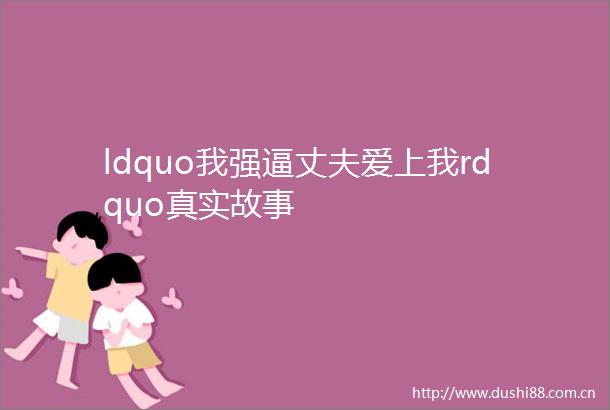 ldquo我强逼丈夫爱上我rdquo真实故事