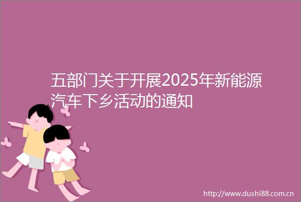 五部门关于开展2025年新能源汽车下乡活动的通知
