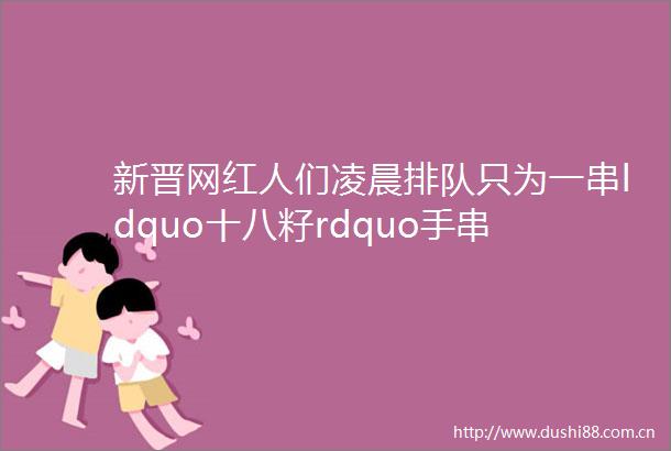 新晋网红人们凌晨排队只为一串ldquo十八籽rdquo手串