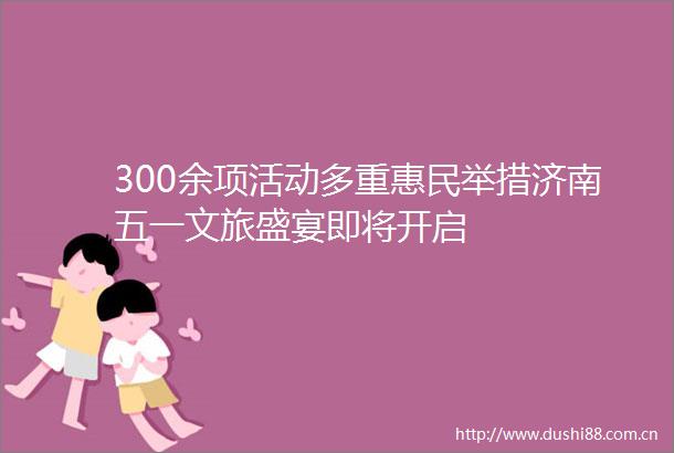 300余项活动多重惠民举措济南五一文旅盛宴即将开启