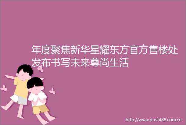 年度聚焦新华星耀东方官方售楼处发布书写未来尊尚生活