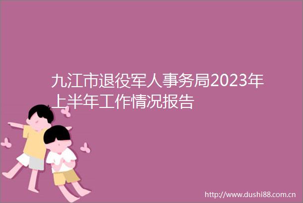 九江市退役军人事务局2023年上半年工作情况报告