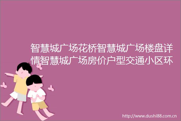 智慧城广场花桥智慧城广场楼盘详情智慧城广场房价户型交通小区环境