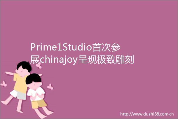 Prime1Studio首次参展chinajoy呈现极致雕刻艺术