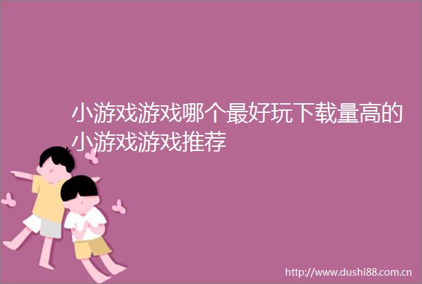 小游戏游戏哪个最好玩下载量高的小游戏游戏推荐