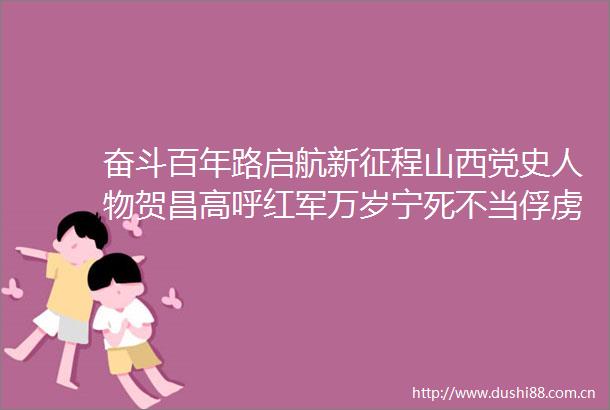 奋斗百年路启航新征程山西党史人物贺昌高呼红军万岁宁死不当俘虏