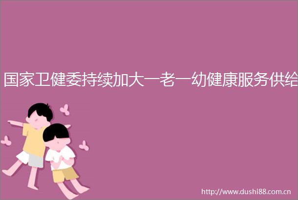 卫健委持续加大一老一幼健康服务供给