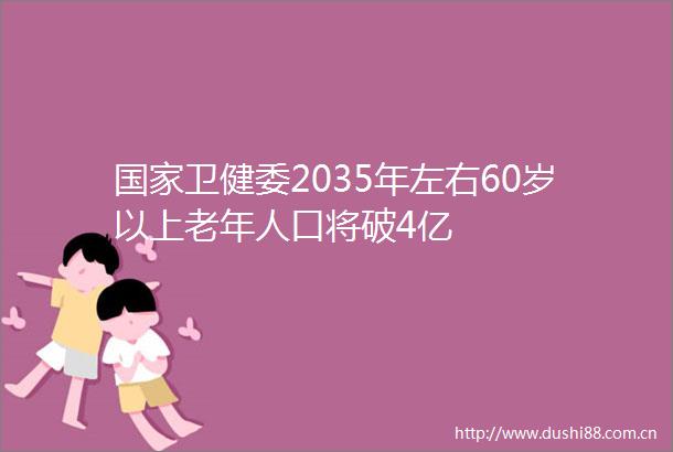 卫健委2035年左右60岁以上老年人口将破4亿