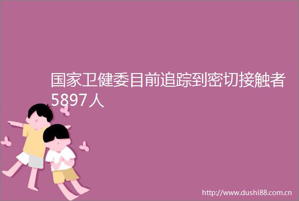 卫健委目前追踪到密切接触者5897人