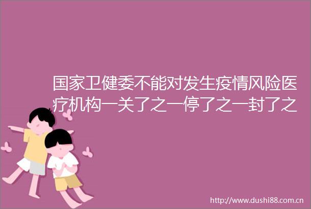 卫健委不能对发生疫情风险医疗机构一关了之一停了之一封了之