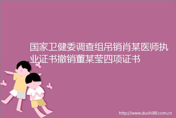 卫健委调查组吊销肖某医师执业证书撤销董某莹四项证书