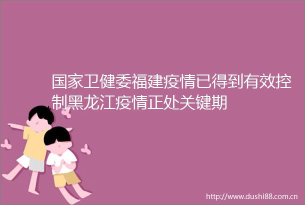 卫健委福建疫情已得到有效控制黑龙江疫情正处关键期