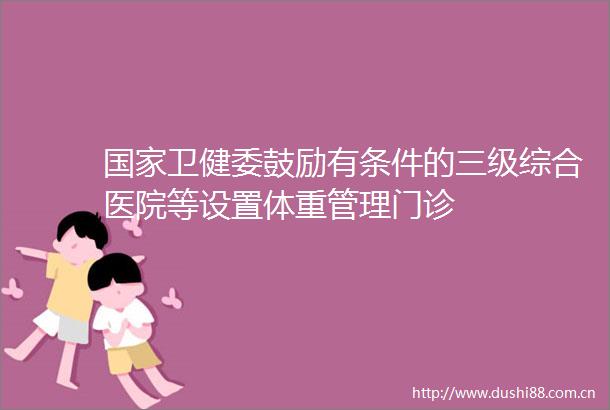 卫健委鼓励有条件的三级综合医院等设置体重管理门诊