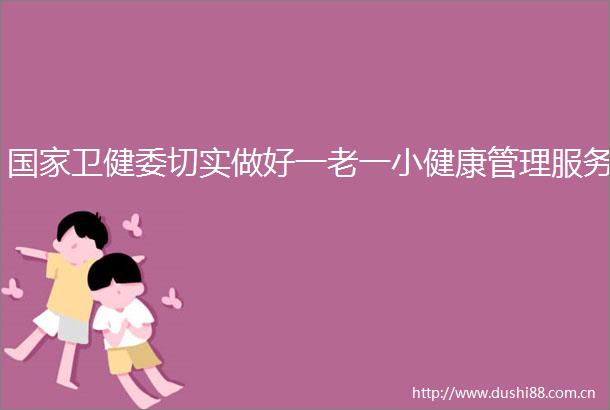 卫健委切实做好一老一小健康管理服务