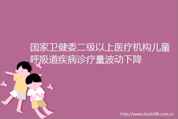 卫健委二级以上医疗机构儿童呼吸道疾病诊疗量波动下降