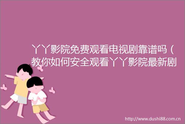 丫丫影院免费观看电视剧靠谱吗（教你如何安全观看丫丫影院最新剧集）