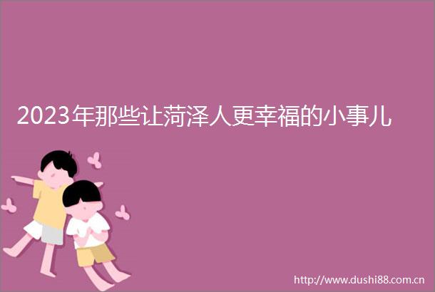 2023年那些让菏泽人更幸福的小事儿
